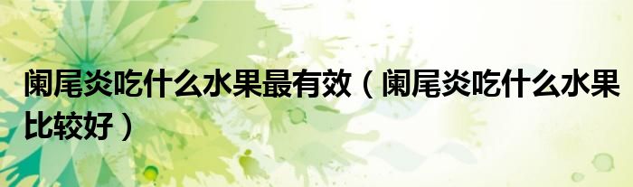 闌尾炎吃什么水果最有效（闌尾炎吃什么水果比較好）