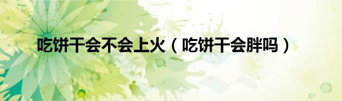 吃餅干會不會上火（吃餅干會胖嗎）