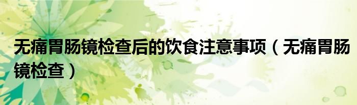 無痛胃腸鏡檢查后的飲食注意事項(xiàng)（無痛胃腸鏡檢查）