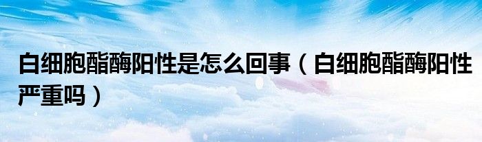 白細胞酯酶陽性是怎么回事（白細胞酯酶陽性嚴重嗎）