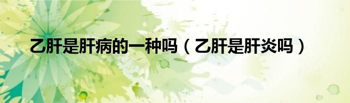 乙肝是肝病的一種嗎（乙肝是肝炎嗎）
