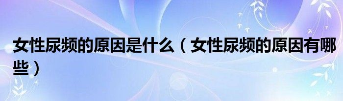 女性尿頻的原因是什么（女性尿頻的原因有哪些）