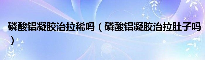磷酸鋁凝膠治拉稀嗎（磷酸鋁凝膠治拉肚子嗎）