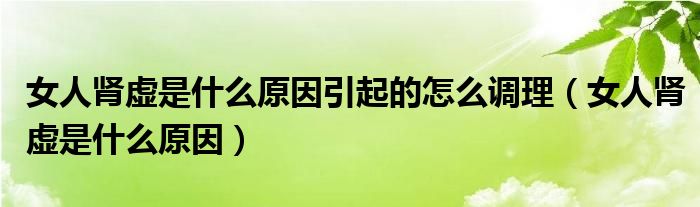 女人腎虛是什么原因引起的怎么調(diào)理（女人腎虛是什么原因）
