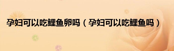 孕婦可以吃鯉魚卵嗎（孕婦可以吃鯉魚嗎）
