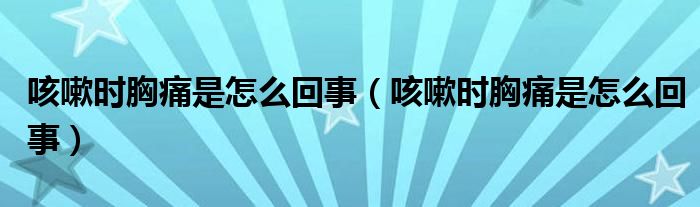 咳嗽時(shí)胸痛是怎么回事（咳嗽時(shí)胸痛是怎么回事）