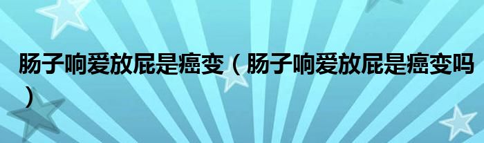 腸子響愛放屁是癌變（腸子響愛放屁是癌變嗎）