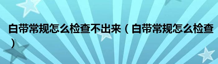 白帶常規(guī)怎么檢查不出來（白帶常規(guī)怎么檢查）