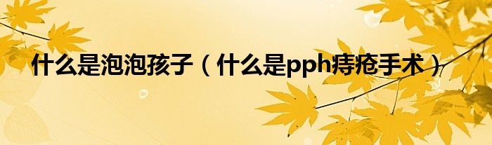 什么是泡泡孩子（什么是pph痔瘡手術）