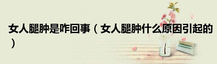 女人腿腫是咋回事（女人腿腫什么原因引起的）