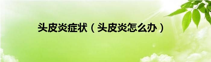 頭皮炎癥狀（頭皮炎怎么辦）