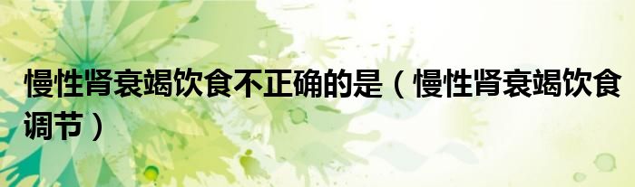 慢性腎衰竭飲食不正確的是(慢性腎衰竭飲食調節(jié))