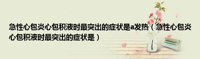 急性心包炎心包積液時(shí)最突出的癥狀是a發(fā)熱（急性心包炎心包積液時(shí)最突出的癥狀是）
