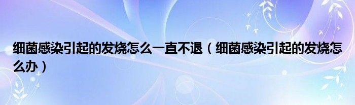 細(xì)菌感染引起的發(fā)燒怎么一直不退（細(xì)菌感染引起的發(fā)燒怎么辦）