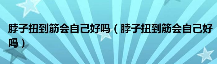 脖子扭到筋會(huì)自己好嗎（脖子扭到筋會(huì)自己好嗎）