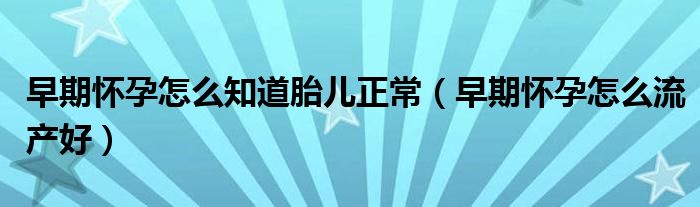 早期懷孕怎么知道胎兒正常（早期懷孕怎么流產好）