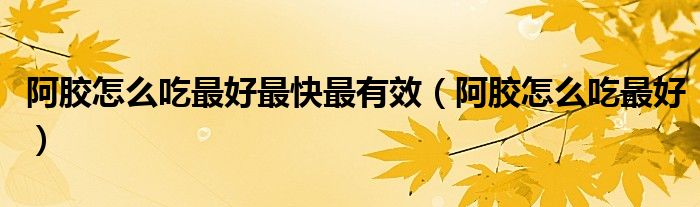 阿膠怎么吃最好最快最有效（阿膠怎么吃最好）