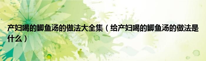 產(chǎn)婦喝的鯽魚湯的做法大全集（給產(chǎn)婦喝的鯽魚湯的做法是什么）