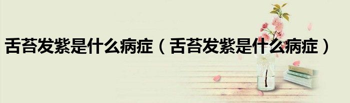 舌苔發(fā)紫是什么病癥(舌苔發(fā)紫是什么病癥)