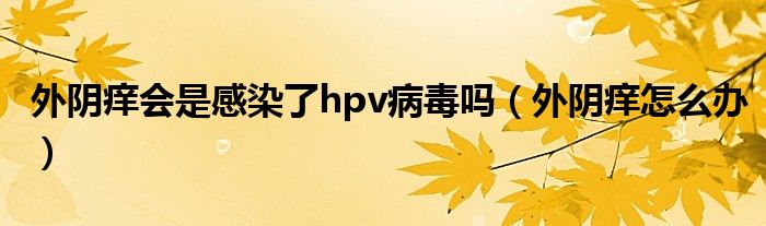 外陰癢會(huì)是感染了hpv病毒嗎（外陰癢怎么辦）