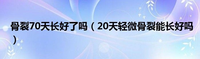 骨裂70天長(zhǎng)好了嗎（20天輕微骨裂能長(zhǎng)好嗎）