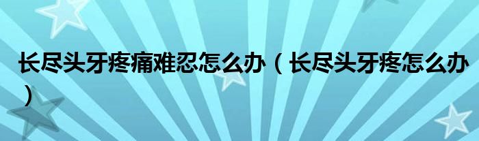 長盡頭牙疼痛難忍怎么辦(長盡頭牙疼怎么辦)
