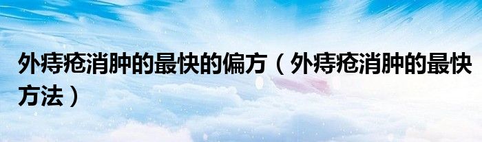 外痔瘡消腫的最快的偏方（外痔瘡消腫的最快方法）