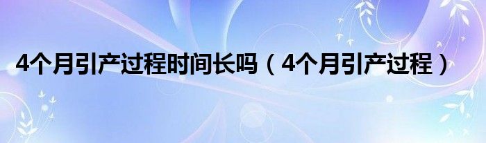 4個(gè)月引產(chǎn)過程時(shí)間長(zhǎng)嗎(4個(gè)月引產(chǎn)過程)