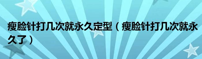 瘦臉針打幾次就永久定型（瘦臉針打幾次就永久了）