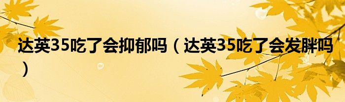 達(dá)英35吃了會(huì)抑郁嗎（達(dá)英35吃了會(huì)發(fā)胖嗎）