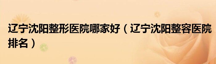 遼寧沈陽整形醫(yī)院哪家好（遼寧沈陽整容醫(yī)院排名）