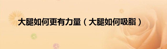 大腿如何更有力量（大腿如何吸脂）
