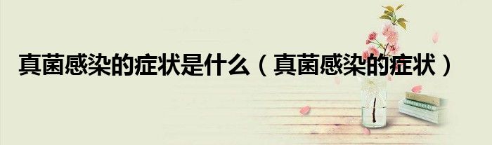 真菌感染的癥狀是什么（真菌感染的癥狀）