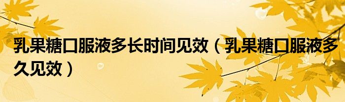 乳果糖口服液多長時間見效（乳果糖口服液多久見效）