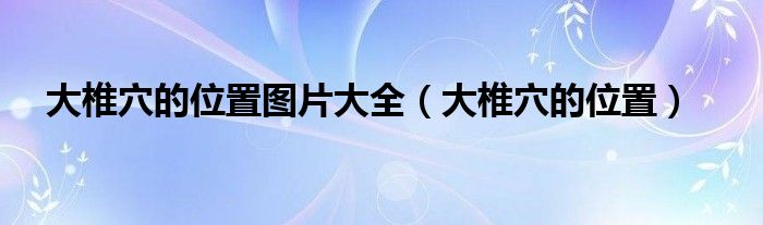 大椎穴的位置圖片大全(大椎穴的位置)