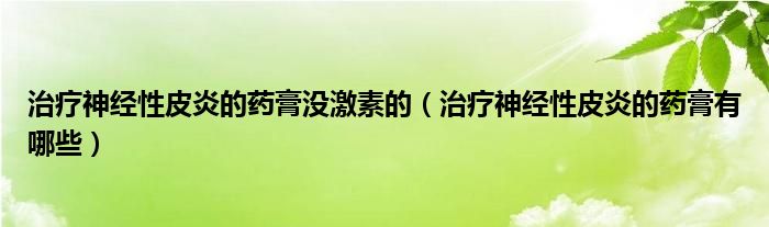 治療神經(jīng)性皮炎的藥膏沒激素的（治療神經(jīng)性皮炎的藥膏有哪些）