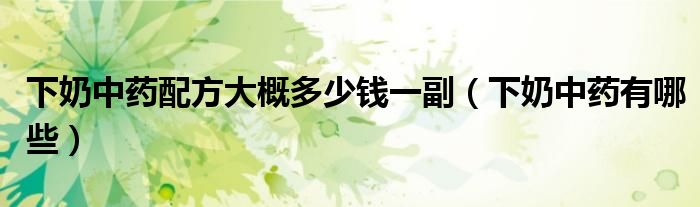 下奶中藥配方大概多少錢一副（下奶中藥有哪些）