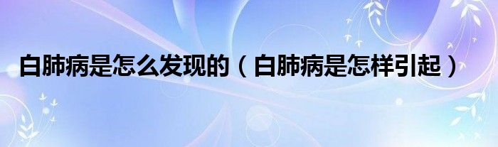 白肺病是怎么發(fā)現(xiàn)的（白肺病是怎樣引起）