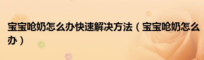 寶寶嗆奶怎么辦快速解決方法（寶寶嗆奶怎么辦）