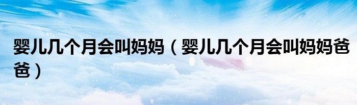嬰兒幾個月會叫媽媽（嬰兒幾個月會叫媽媽爸爸）