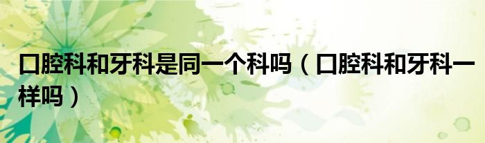 口腔科和牙科是同一個(gè)科嗎（口腔科和牙科一樣嗎）