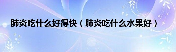 肺炎吃什么好得快（肺炎吃什么水果好）