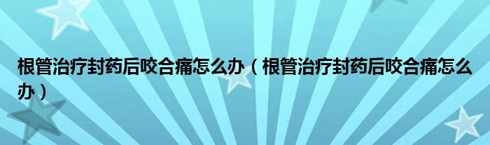 根管治療封藥后咬合痛怎么辦（根管治療封藥后咬合痛怎么辦）