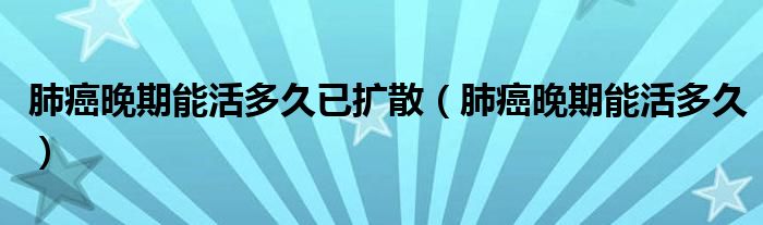 肺癌晚期能活多久已擴散（肺癌晚期能活多久）