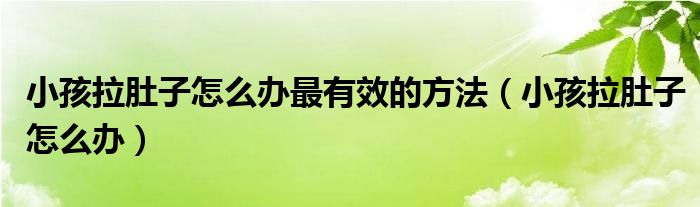 小孩拉肚子怎么辦最有效的方法（小孩拉肚子怎么辦）