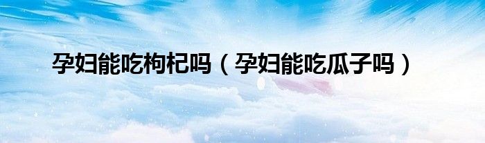 孕婦能吃枸杞嗎（孕婦能吃瓜子嗎）