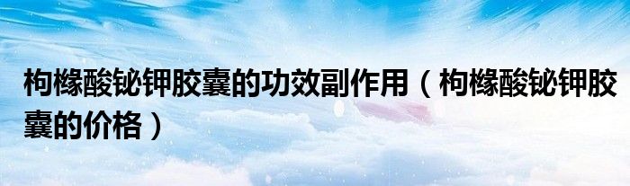 枸櫞酸鉍鉀膠囊的功效副作用（枸櫞酸鉍鉀膠囊的價格）