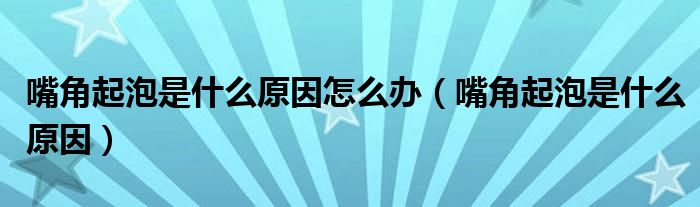 嘴角起泡是什么原因怎么辦（嘴角起泡是什么原因）