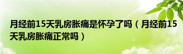 月經(jīng)前15天乳房脹痛是懷孕了嗎（月經(jīng)前15天乳房脹痛正常嗎）