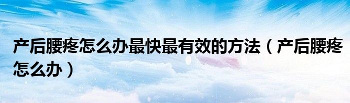 產(chǎn)后腰疼怎么辦最快最有效的方法（產(chǎn)后腰疼怎么辦）